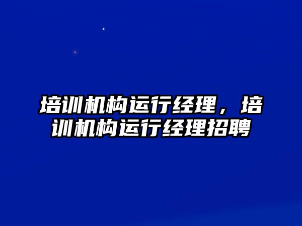 培訓(xùn)機構(gòu)運行經(jīng)理，培訓(xùn)機構(gòu)運行經(jīng)理招聘