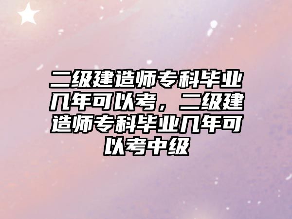 二級建造師專科畢業(yè)幾年可以考，二級建造師專科畢業(yè)幾年可以考中級