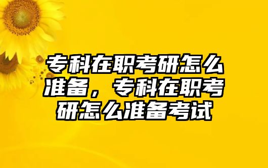 專科在職考研怎么準(zhǔn)備，專科在職考研怎么準(zhǔn)備考試