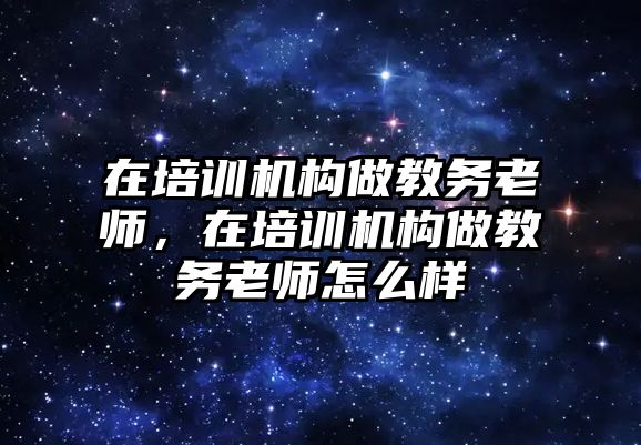 在培訓(xùn)機(jī)構(gòu)做教務(wù)老師，在培訓(xùn)機(jī)構(gòu)做教務(wù)老師怎么樣