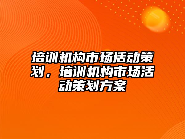 培訓(xùn)機構(gòu)市場活動策劃，培訓(xùn)機構(gòu)市場活動策劃方案