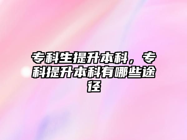 專科生提升本科，專科提升本科有哪些途徑