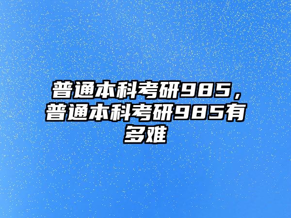 普通本科考研985，普通本科考研985有多難