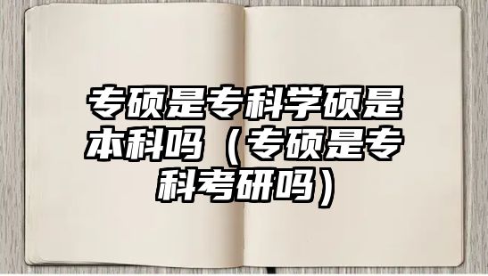 專碩是專科學碩是本科嗎（專碩是專科考研嗎）