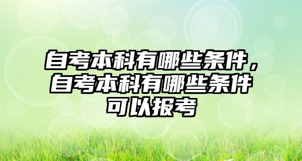 自考本科有哪些條件，自考本科有哪些條件可以報考