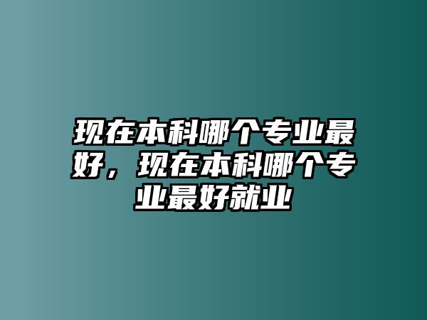 現(xiàn)在本科哪個專業(yè)最好，現(xiàn)在本科哪個專業(yè)最好就業(yè)