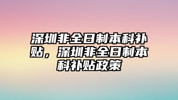 深圳非全日制本科補貼，深圳非全日制本科補貼政策