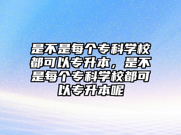 是不是每個專科學(xué)校都可以專升本，是不是每個專科學(xué)校都可以專升本呢