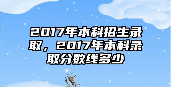 2017年本科招生錄取，2017年本科錄取分?jǐn)?shù)線(xiàn)多少