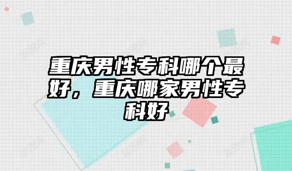 重慶男性專科哪個(gè)最好，重慶哪家男性專科好