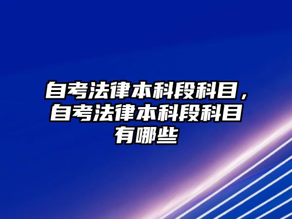 自考法律本科段科目，自考法律本科段科目有哪些