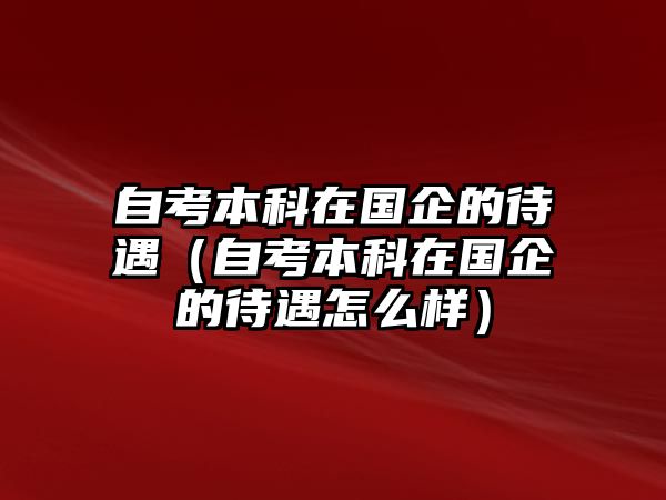 自考本科在國企的待遇（自考本科在國企的待遇怎么樣）