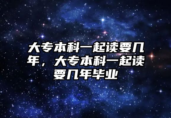 大專本科一起讀要幾年，大專本科一起讀要幾年畢業(yè)