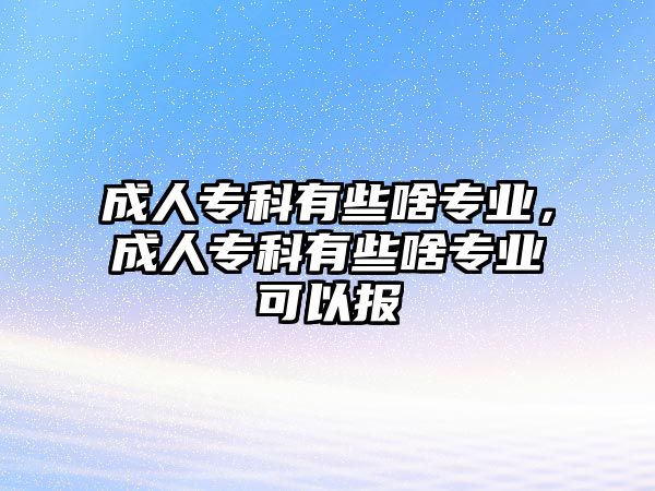 成人專科有些啥專業(yè)，成人專科有些啥專業(yè)可以報(bào)