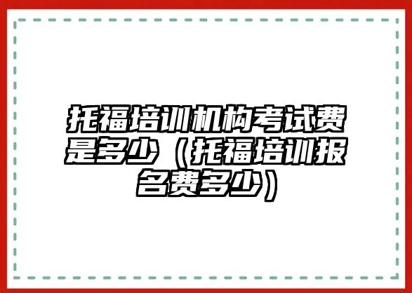 托福培訓(xùn)機(jī)構(gòu)考試費(fèi)是多少（托福培訓(xùn)報(bào)名費(fèi)多少）