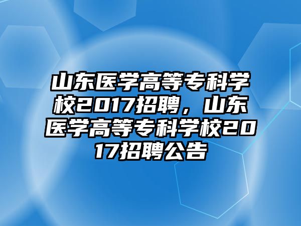 山東醫(yī)學高等專科學校2017招聘，山東醫(yī)學高等專科學校2017招聘公告