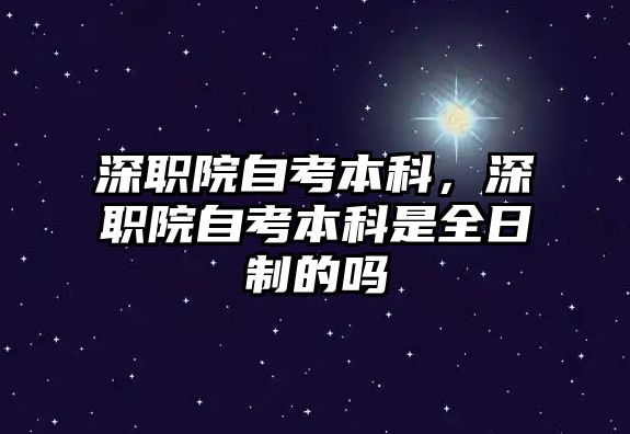 深職院自考本科，深職院自考本科是全日制的嗎