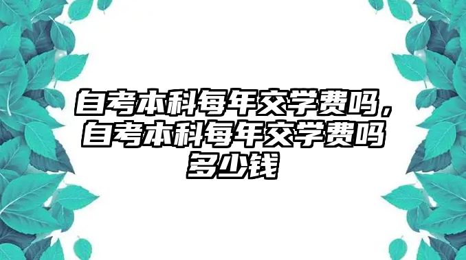 自考本科每年交學費嗎，自考本科每年交學費嗎多少錢