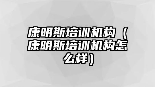 康明斯培訓(xùn)機(jī)構(gòu)（康明斯培訓(xùn)機(jī)構(gòu)怎么樣）