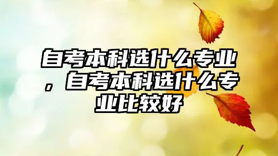 自考本科選什么專業(yè)，自考本科選什么專業(yè)比較好