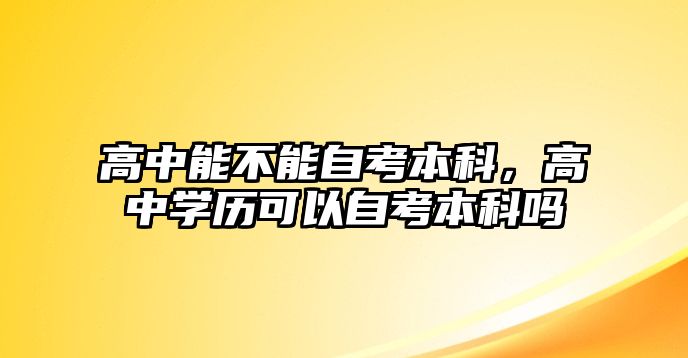 高中能不能自考本科，高中學(xué)歷可以自考本科嗎