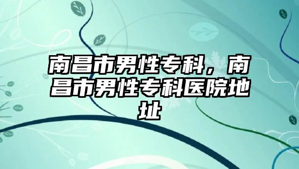 南昌市男性專科，南昌市男性專科醫(yī)院地址