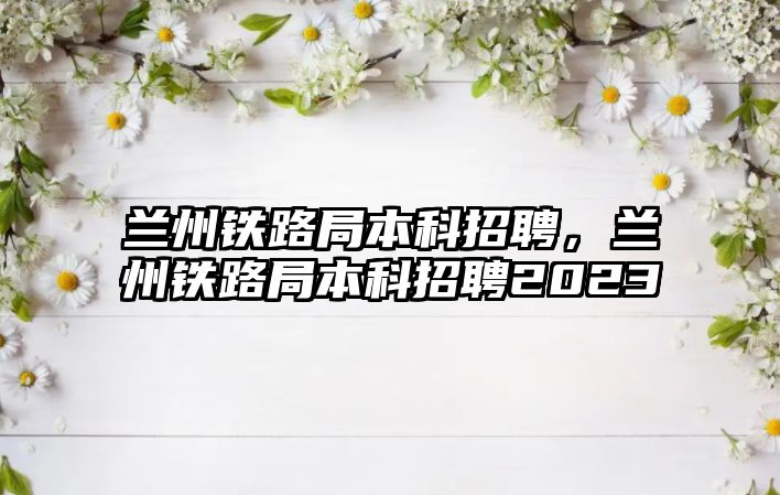 蘭州鐵路局本科招聘，蘭州鐵路局本科招聘2023