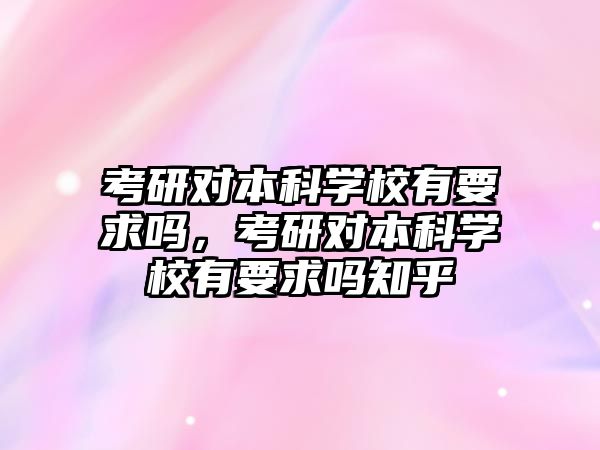 考研對本科學(xué)校有要求嗎，考研對本科學(xué)校有要求嗎知乎