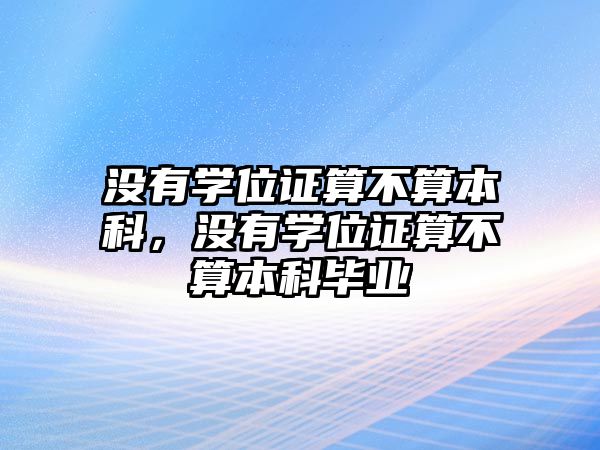 沒有學(xué)位證算不算本科，沒有學(xué)位證算不算本科畢業(yè)