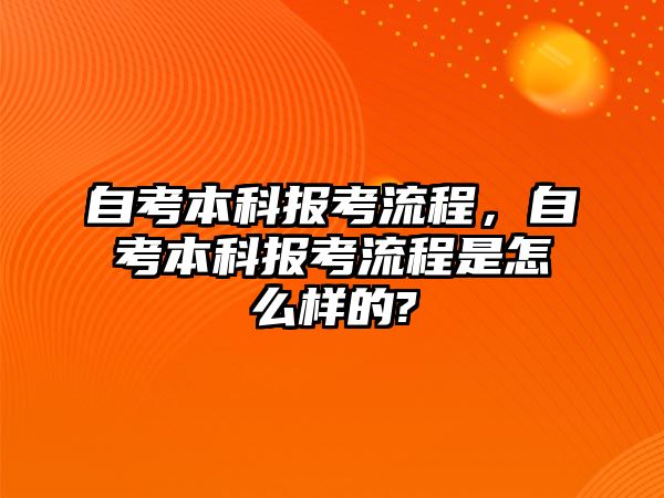 自考本科報考流程，自考本科報考流程是怎么樣的?