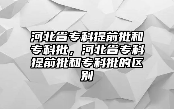 河北省專科提前批和專科批，河北省專科提前批和專科批的區(qū)別