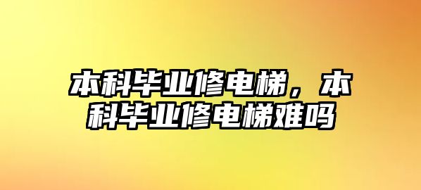 本科畢業(yè)修電梯，本科畢業(yè)修電梯難嗎