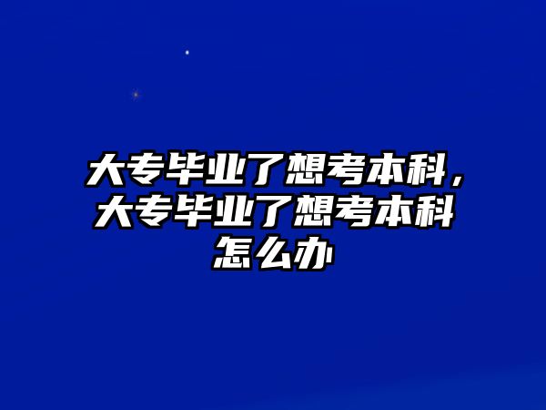 大專畢業(yè)了想考本科，大專畢業(yè)了想考本科怎么辦