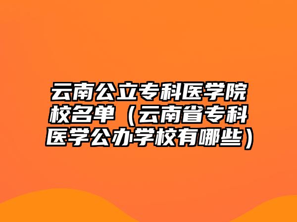 云南公立專科醫(yī)學(xué)院校名單（云南省專科醫(yī)學(xué)公辦學(xué)校有哪些）