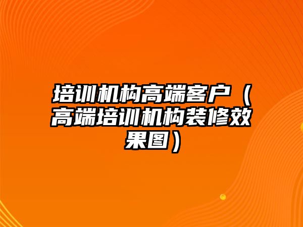 培訓(xùn)機構(gòu)高端客戶（高端培訓(xùn)機構(gòu)裝修效果圖）