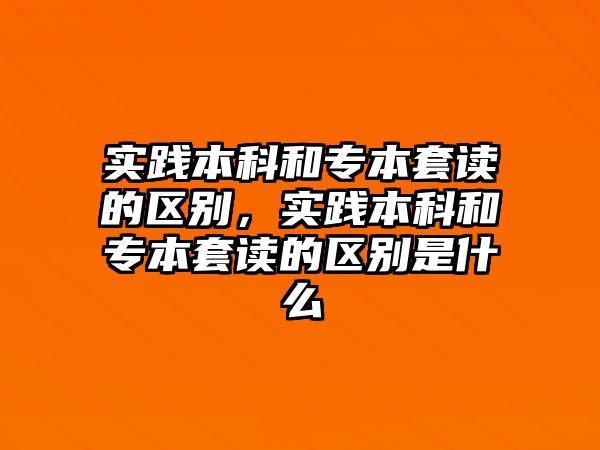 實踐本科和專本套讀的區(qū)別，實踐本科和專本套讀的區(qū)別是什么