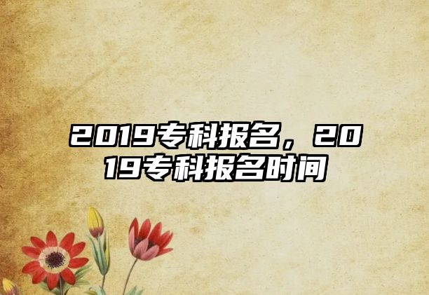 2019專科報名，2019專科報名時間