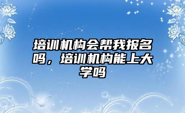 培訓機構(gòu)會幫我報名嗎，培訓機構(gòu)能上大學嗎