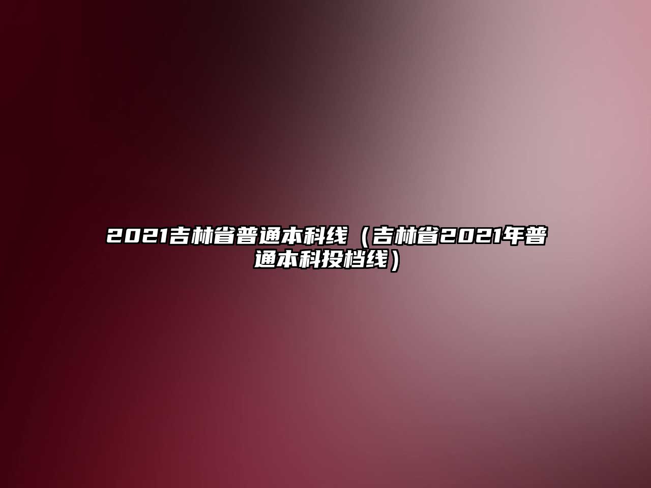 2021吉林省普通本科線（吉林省2021年普通本科投檔線）