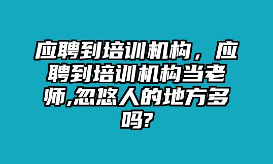 應(yīng)聘到培訓機構(gòu)，應(yīng)聘到培訓機構(gòu)當老師,忽悠人的地方多嗎?