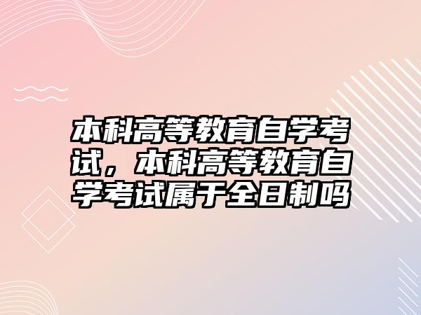 本科高等教育自學(xué)考試，本科高等教育自學(xué)考試屬于全日制嗎