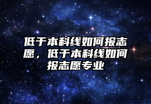 低于本科線如何報志愿，低于本科線如何報志愿專業(yè)