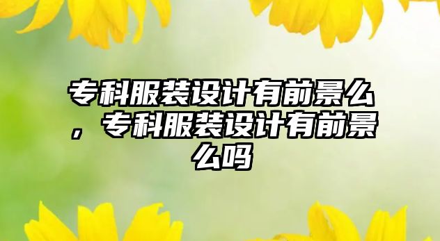 專科服裝設(shè)計(jì)有前景么，專科服裝設(shè)計(jì)有前景么嗎