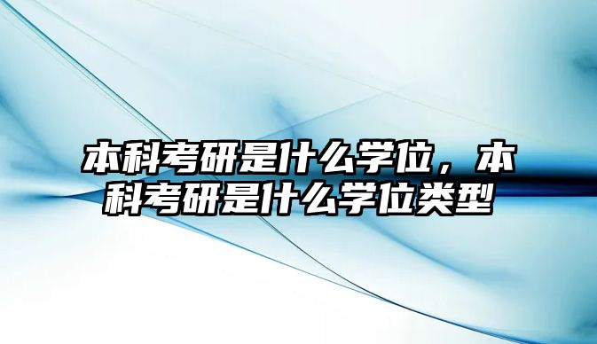 本科考研是什么學位，本科考研是什么學位類型