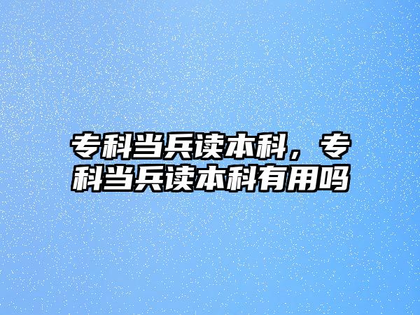 專科當兵讀本科，專科當兵讀本科有用嗎