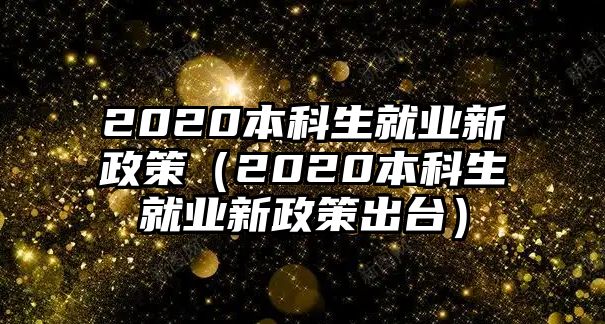 2020本科生就業(yè)新政策（2020本科生就業(yè)新政策出臺(tái)）