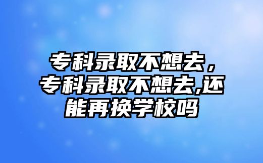 專科錄取不想去，專科錄取不想去,還能再換學校嗎