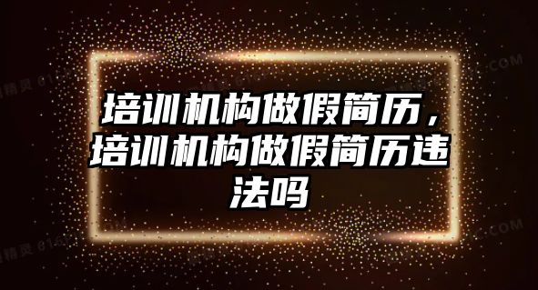 培訓機構做假簡歷，培訓機構做假簡歷違法嗎