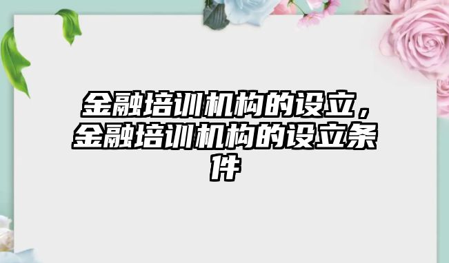 金融培訓(xùn)機構(gòu)的設(shè)立，金融培訓(xùn)機構(gòu)的設(shè)立條件