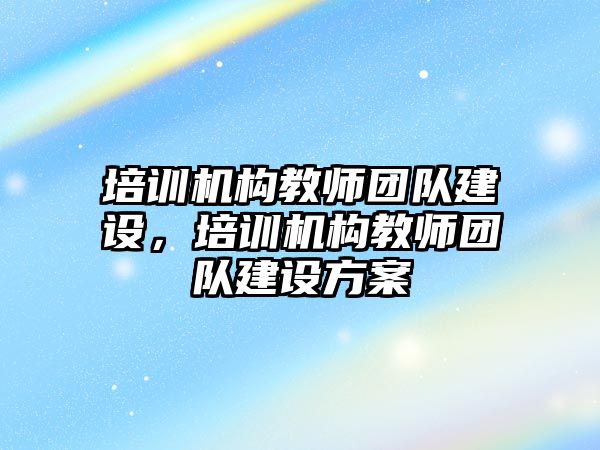 培訓機構教師團隊建設，培訓機構教師團隊建設方案